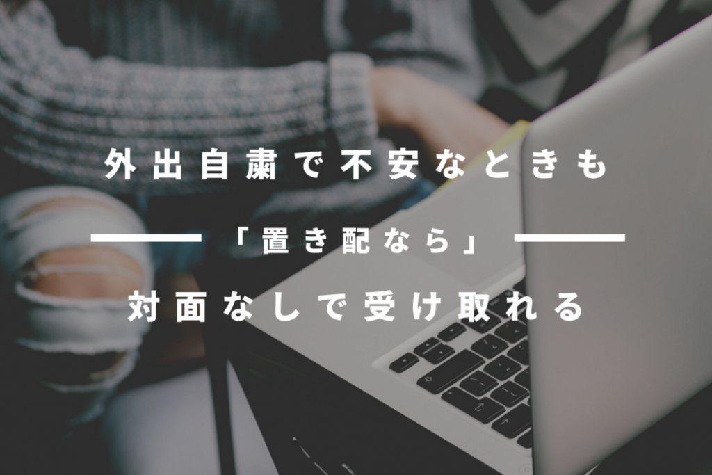 外出自粛で不安なときも、「置き配」なら対面なしで受け取れる